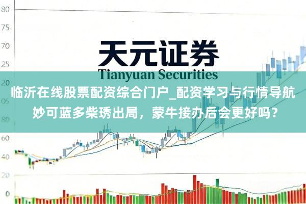 临沂在线股票配资综合门户_配资学习与行情导航 妙可蓝多柴琇出局，蒙牛接办后会更好吗？