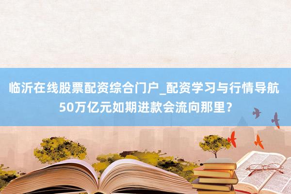 临沂在线股票配资综合门户_配资学习与行情导航 50万亿元如期进款会流向那里？
