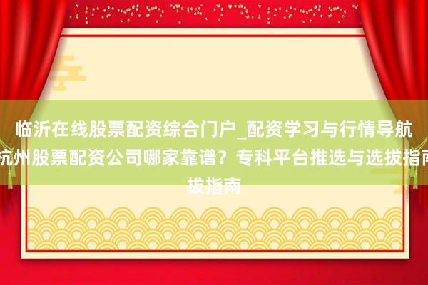 临沂在线股票配资综合门户_配资学习与行情导航 杭州股票配资公司哪家靠谱？专科平台推选与选拔指南