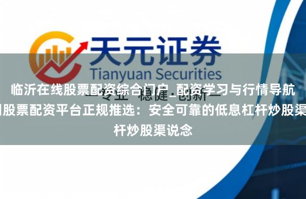 临沂在线股票配资综合门户_配资学习与行情导航 杭州股票配资平台正规推选:安全可靠的低息杠杆炒股渠说念