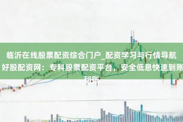 临沂在线股票配资综合门户_配资学习与行情导航 好股配资网:专科股票配资平台,安全低息快速到账