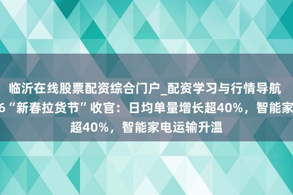 临沂在线股票配资综合门户_配资学习与行情导航 货拉拉2026“新春拉货节”收官：日均单量增长超40%，智能家电运输升温