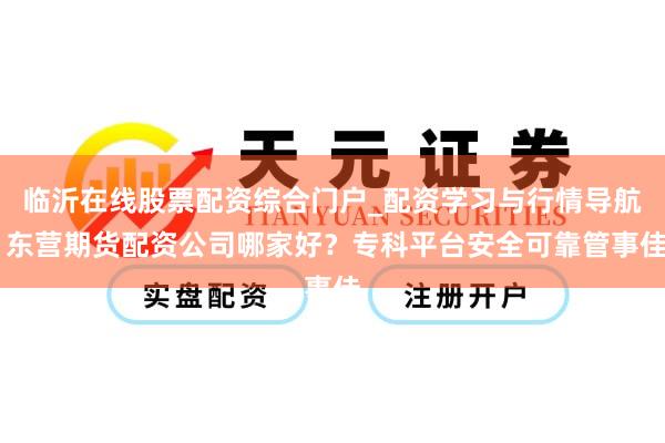 临沂在线股票配资综合门户_配资学习与行情导航 东营期货配资公司哪家好？专科平台安全可靠管事佳