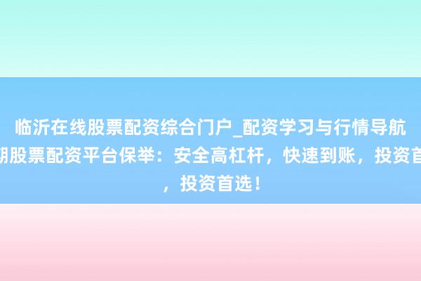 临沂在线股票配资综合门户_配资学习与行情导航 短期股票配资平台保举：安全高杠杆，快速到账，投资首选！