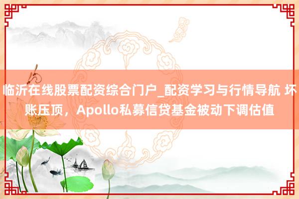 临沂在线股票配资综合门户_配资学习与行情导航 坏账压顶，Apollo私募信贷基金被动下调估值