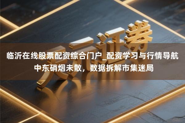 临沂在线股票配资综合门户_配资学习与行情导航 中东硝烟未散，数据拆解市集迷局