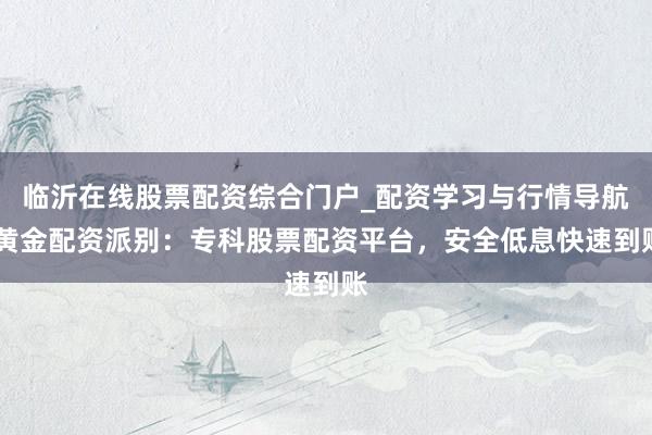 临沂在线股票配资综合门户_配资学习与行情导航 黄金配资派别:专科股票配资平台,安全低息快速到账