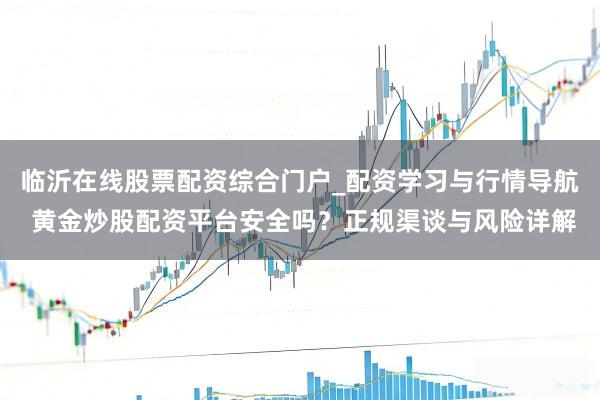 临沂在线股票配资综合门户_配资学习与行情导航 黄金炒股配资平台安全吗？正规渠谈与风险详解