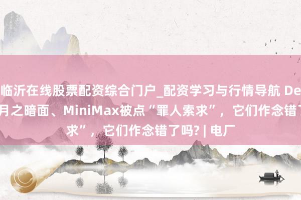 临沂在线股票配资综合门户_配资学习与行情导航 DeepSeek、月之暗面、MiniMax被点“罪人索求”，它们作念错了吗? | 电厂