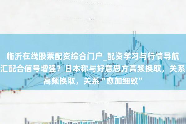 临沂在线股票配资综合门户_配资学习与行情导航 日好意思外汇配合信号增强？日本称与好意思方高频换取，关系“愈加细致”