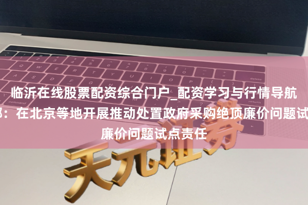 临沂在线股票配资综合门户_配资学习与行情导航 财政部：在北京等地开展推动处置政府采购绝顶廉价问题试点责任