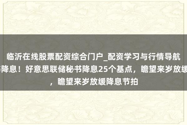临沂在线股票配资综合门户_配资学习与行情导航 再次秘书降息！好意思联储秘书降息25个基点，瞻望来岁放缓降息节拍