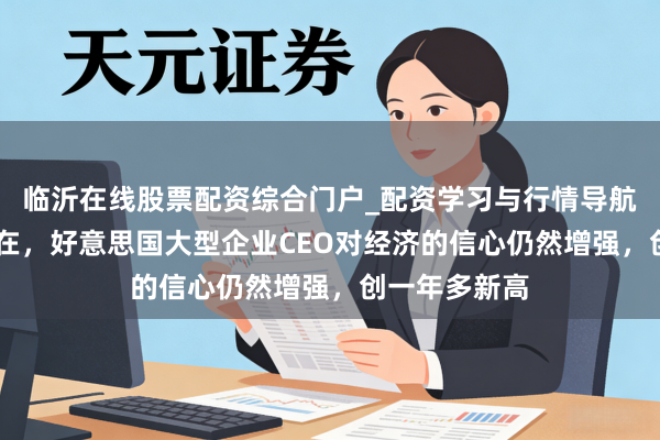 临沂在线股票配资综合门户_配资学习与行情导航 无惧中东所在,好意思国大型企业CEO对经济的信心仍然增强,创一年多新高
