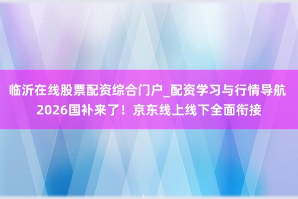 临沂在线股票配资综合门户_配资学习与行情导航 2026国补来了!京东线上线下全面衔接