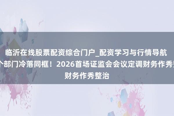 临沂在线股票配资综合门户_配资学习与行情导航 12个部门冷落同框！2026首场证监会会议定调财务作秀整治