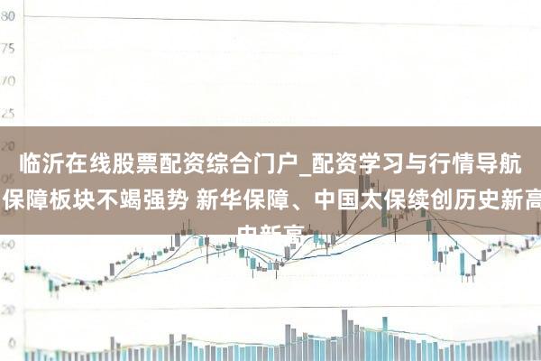 临沂在线股票配资综合门户_配资学习与行情导航 保障板块不竭强势 新华保障、中国太保续创历史新高