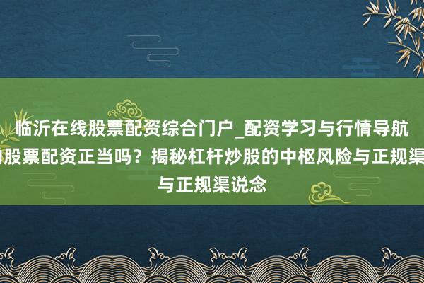 临沂在线股票配资综合门户_配资学习与行情导航 国内股票配资正当吗？揭秘杠杆炒股的中枢风险与正规渠说念