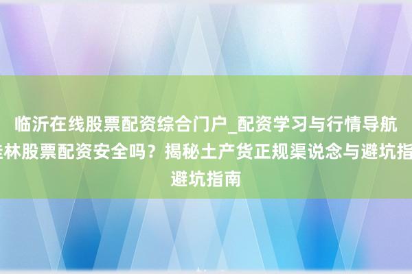 临沂在线股票配资综合门户_配资学习与行情导航 桂林股票配资安全吗?揭秘土产货正规渠说念与避坑指南