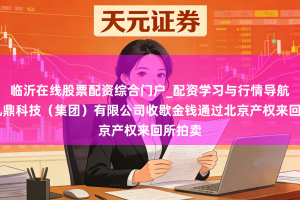 临沂在线股票配资综合门户_配资学习与行情导航 成皆九鼎科技（集团）有限公司收歇金钱通过北京产权来回所拍卖