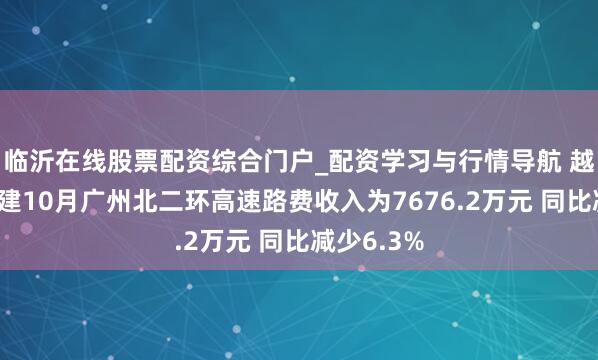临沂在线股票配资综合门户_配资学习与行情导航 越秀交通基建10月广州北二环高速路费收入为7676.2万元 同比减少6.3%