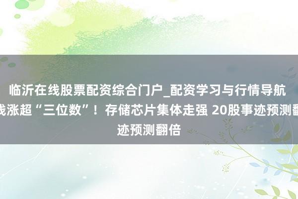 临沂在线股票配资综合门户_配资学习与行情导航 价钱涨超“三位数”!存储芯片集体走强 20股事迹预测翻倍