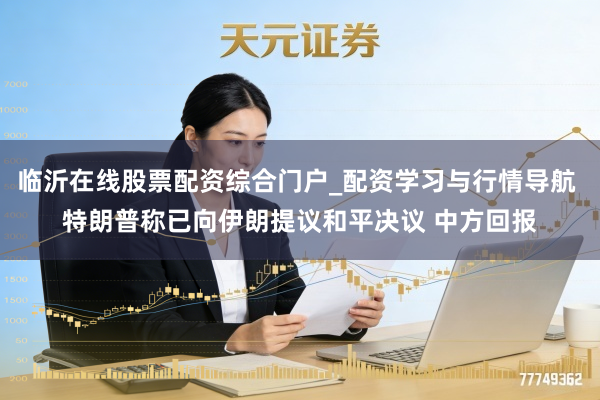 临沂在线股票配资综合门户_配资学习与行情导航 特朗普称已向伊朗提议和平决议 中方回报