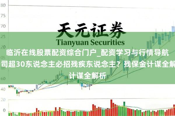 临沂在线股票配资综合门户_配资学习与行情导航 公司超30东说念主必招残疾东说念主？残保金计谋全解析