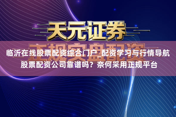 临沂在线股票配资综合门户_配资学习与行情导航 股票配资公司靠谱吗?奈何采用正规平台