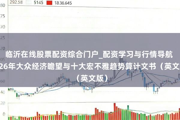 临沂在线股票配资综合门户_配资学习与行情导航 2026年大众经济瞻望与十大宏不雅趋势算计文书（英文版）