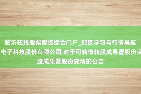 临沂在线股票配资综合门户_配资学习与行情导航 昆山国力电子科技股份有限公司 对于可转债转股成果暨股份变动的公告