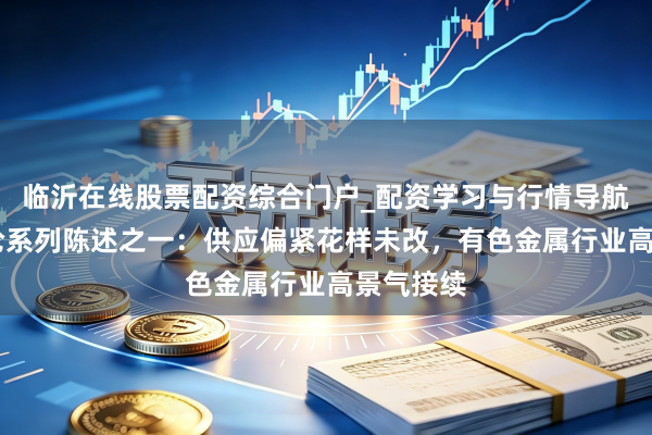 临沂在线股票配资综合门户_配资学习与行情导航 产业议论系列陈述之一:供应偏紧花样未改,有色金属行业高景气接续