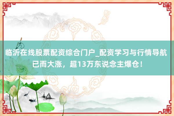 临沂在线股票配资综合门户_配资学习与行情导航 已而大涨,超13万东说念主爆仓!