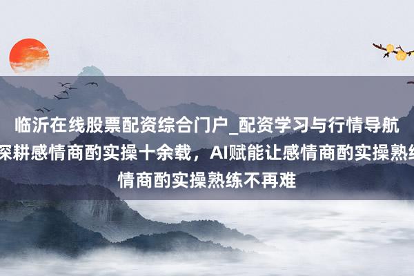 临沂在线股票配资综合门户_配资学习与行情导航 飞米粒深耕感情商酌实操十余载,AI赋能让感情商酌实操熟练不再难