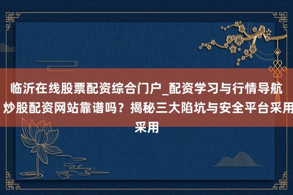 临沂在线股票配资综合门户_配资学习与行情导航 炒股配资网站靠谱吗？揭秘三大陷坑与安全平台采用