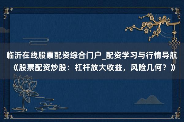 临沂在线股票配资综合门户_配资学习与行情导航 《股票配资炒股：杠杆放大收益，风险几何？》