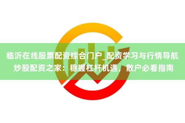 临沂在线股票配资综合门户_配资学习与行情导航 炒股配资之家：稳握杠杆机遇，散户必看指南
