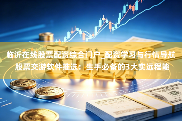 临沂在线股票配资综合门户_配资学习与行情导航 股票交游软件推选：生手必备的3大实远程能