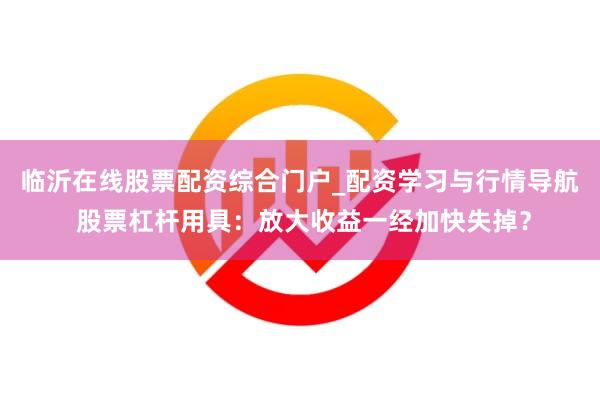 临沂在线股票配资综合门户_配资学习与行情导航 股票杠杆用具：放大收益一经加快失掉？