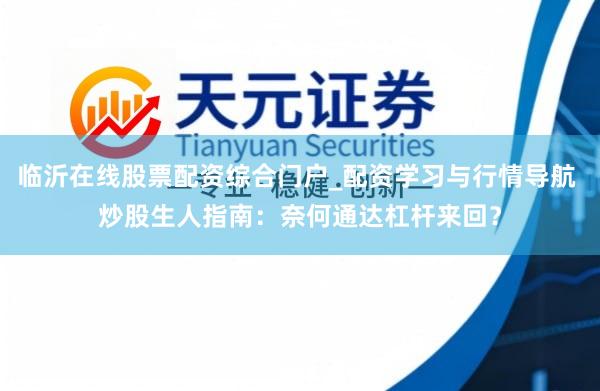 临沂在线股票配资综合门户_配资学习与行情导航 炒股生人指南：奈何通达杠杆来回？