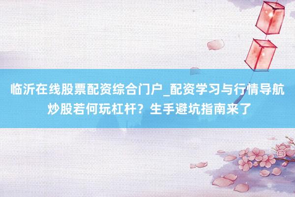 临沂在线股票配资综合门户_配资学习与行情导航 炒股若何玩杠杆？生手避坑指南来了