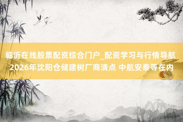 临沂在线股票配资综合门户_配资学习与行情导航 2026年沈阳仓储建树厂商清点 中航安泰等在内