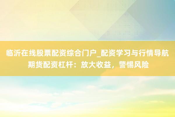 临沂在线股票配资综合门户_配资学习与行情导航 期货配资杠杆:放大收益,警惕风险