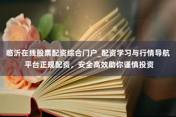临沂在线股票配资综合门户_配资学习与行情导航 平台正规配资,安全高效助你谨慎投资