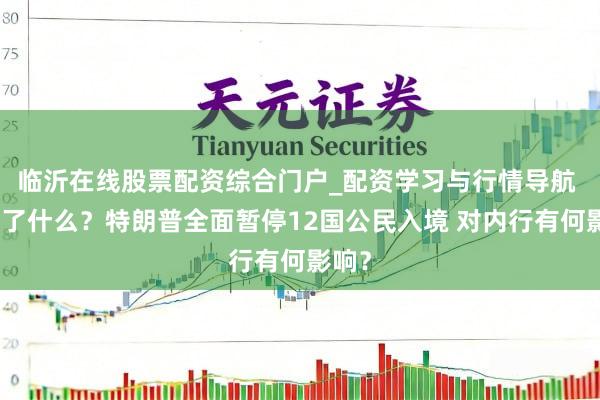 临沂在线股票配资综合门户_配资学习与行情导航 发生了什么？特朗普全面暂停12国公民入境 对内行有何影响？
