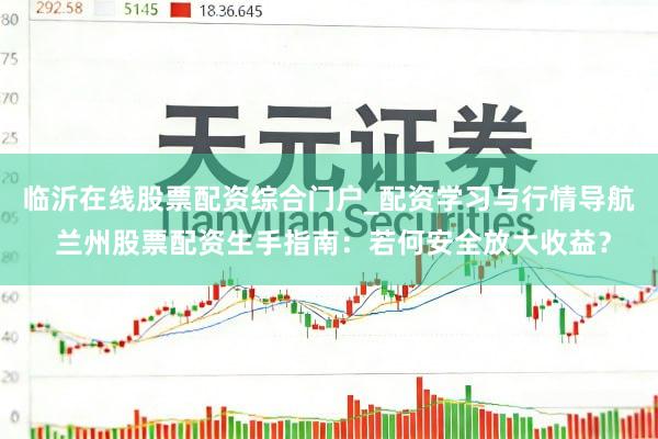 临沂在线股票配资综合门户_配资学习与行情导航 兰州股票配资生手指南：若何安全放大收益？