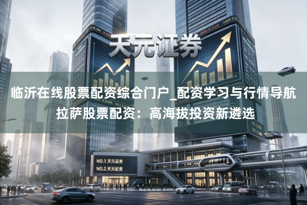 临沂在线股票配资综合门户_配资学习与行情导航 拉萨股票配资：高海拔投资新遴选