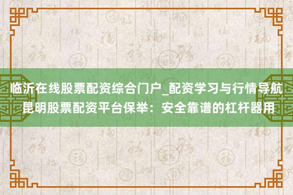 临沂在线股票配资综合门户_配资学习与行情导航 昆明股票配资平台保举：安全靠谱的杠杆器用