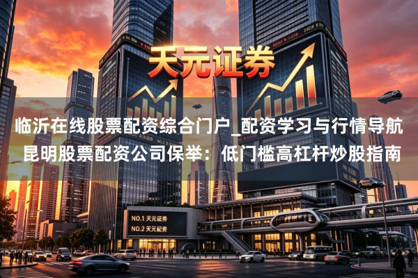 临沂在线股票配资综合门户_配资学习与行情导航 昆明股票配资公司保举：低门槛高杠杆炒股指南