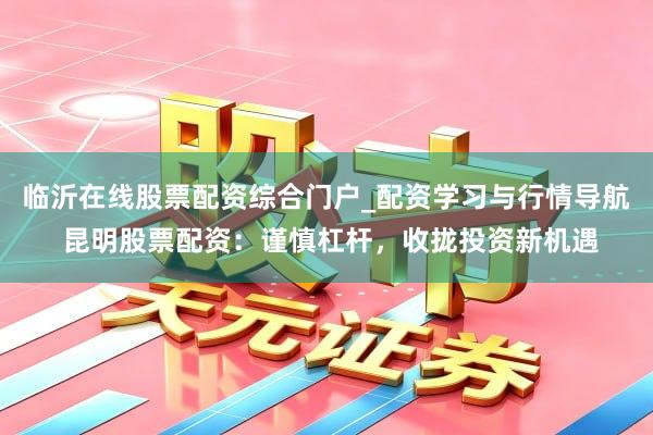 临沂在线股票配资综合门户_配资学习与行情导航 昆明股票配资：谨慎杠杆，收拢投资新机遇