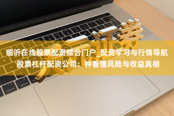 临沂在线股票配资综合门户_配资学习与行情导航 股票杠杆配资公司：钟看懂风险与收益真相